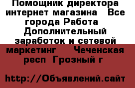 Помощник директора интернет-магазина - Все города Работа » Дополнительный заработок и сетевой маркетинг   . Чеченская респ.,Грозный г.